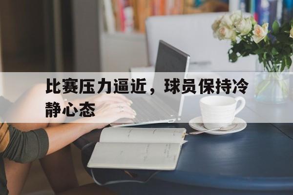 开云官网-如何管理球员在比赛中的情绪